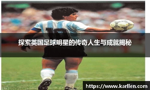 探索英国足球明星的传奇人生与成就揭秘