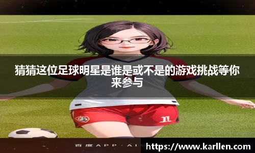 猜猜这位足球明星是谁是或不是的游戏挑战等你来参与