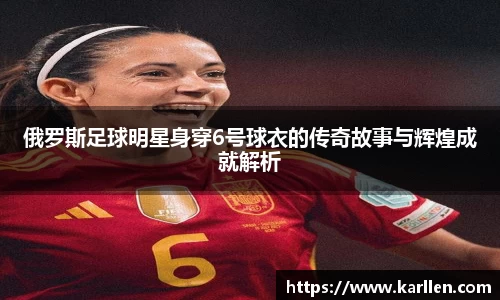 俄罗斯足球明星身穿6号球衣的传奇故事与辉煌成就解析