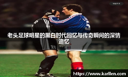老头足球明星的黑白时代回忆与传奇瞬间的深情追忆