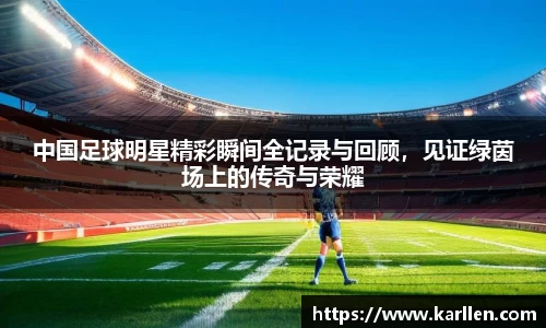 中国足球明星精彩瞬间全记录与回顾，见证绿茵场上的传奇与荣耀